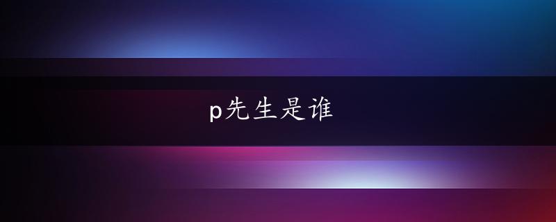 p先生是谁