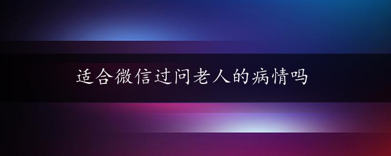 适合微信过问老人的病情吗