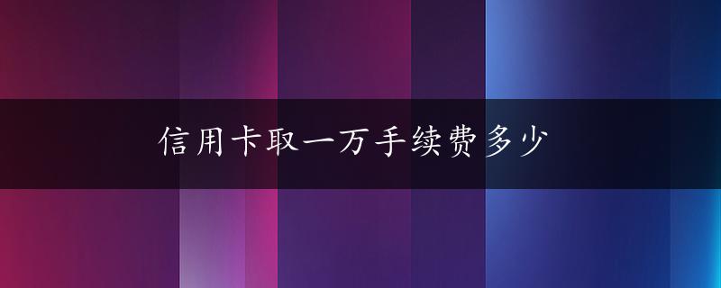 信用卡取一万手续费多少