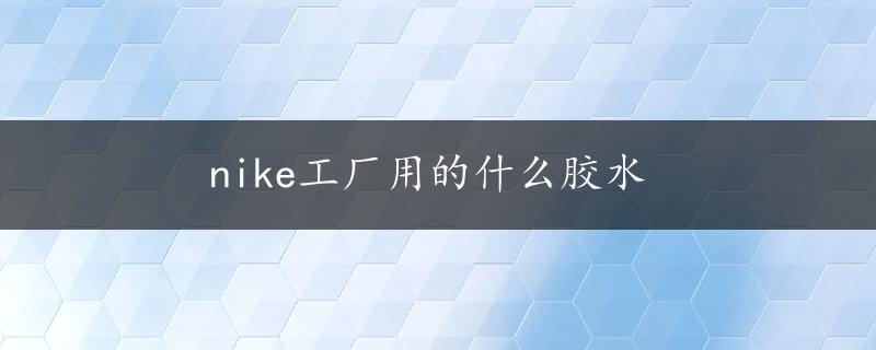 nike工厂用的什么胶水