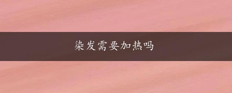 染发需要加热吗