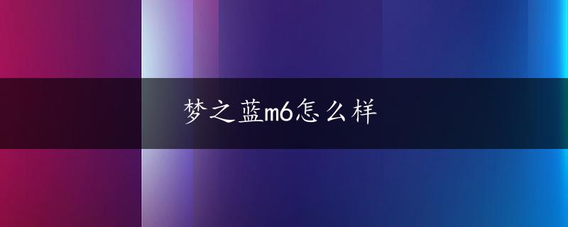 梦之蓝m6怎么样