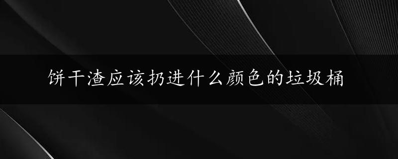 饼干渣应该扔进什么颜色的垃圾桶