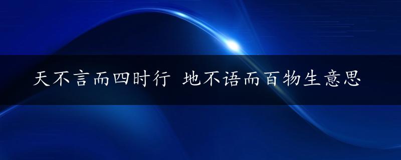 天不言而四时行 地不语而百物生意思