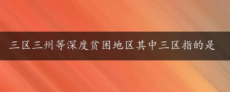 三区三州等深度贫困地区其中三区指的是