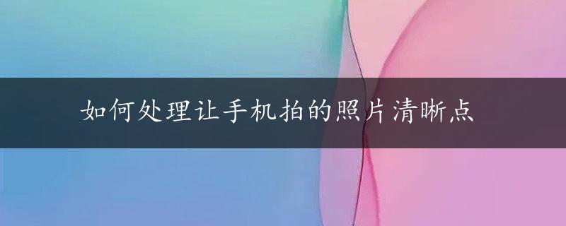 如何处理让手机拍的照片清晰点