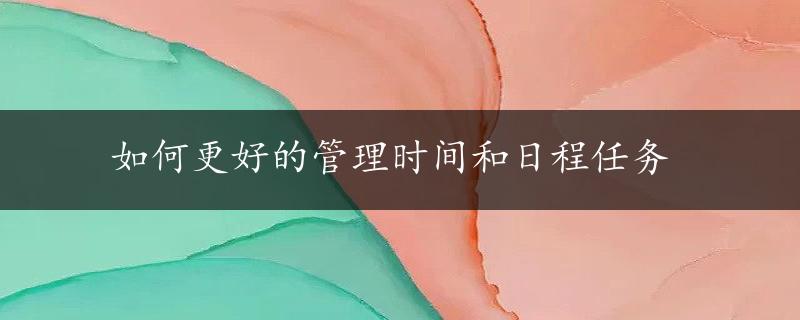 如何更好的管理时间和日程任务