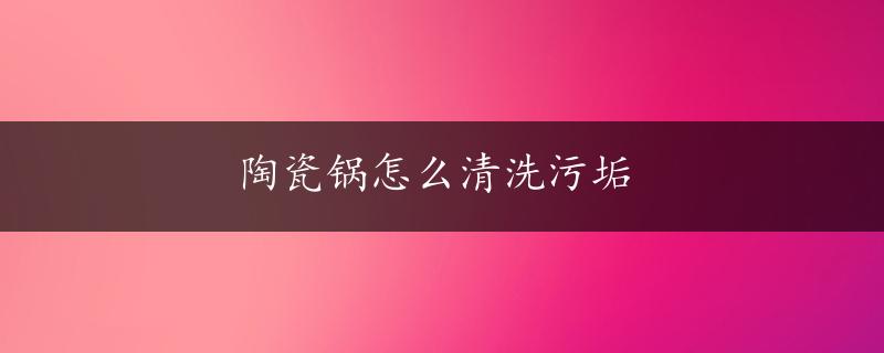 陶瓷锅怎么清洗污垢