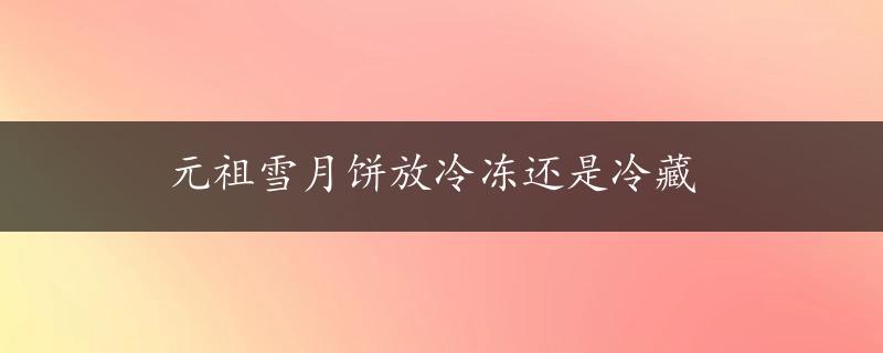 元祖雪月饼放冷冻还是冷藏