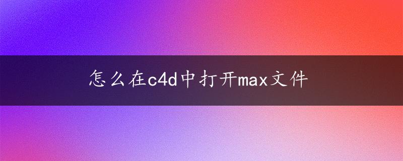 怎么在c4d中打开max文件