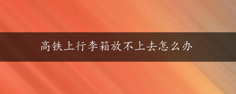 高铁上行李箱放不上去怎么办