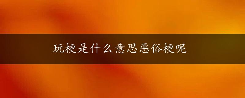 玩梗是什么意思恶俗梗呢