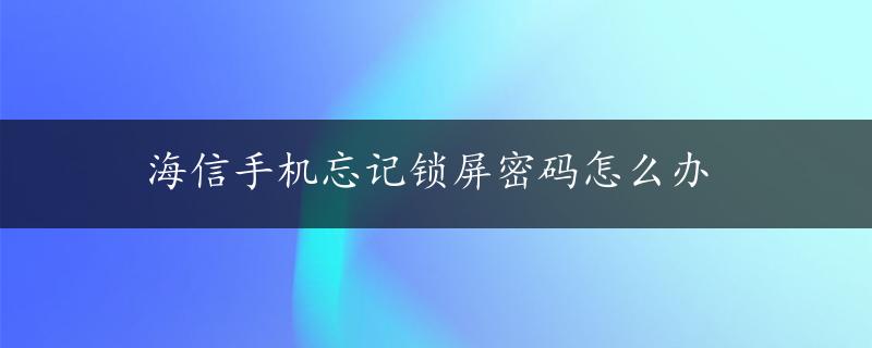 海信手机忘记锁屏密码怎么办