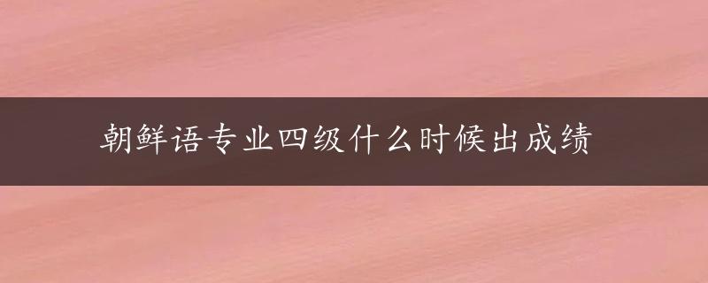 朝鲜语专业四级什么时候出成绩