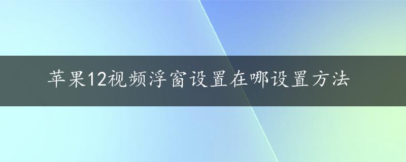 苹果12视频浮窗设置在哪设置方法