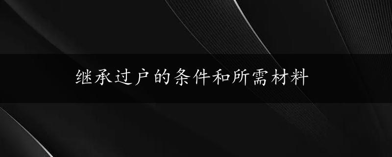 继承过户的条件和所需材料