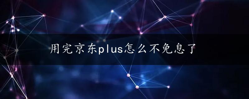 用完京东plus怎么不免息了