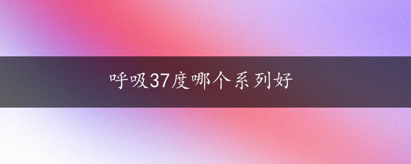 呼吸37度哪个系列好