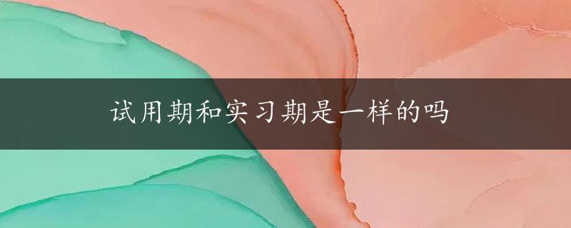 试用期和实习期是一样的吗