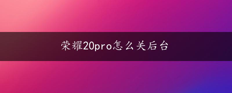 荣耀20pro怎么关后台