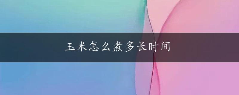 玉米怎么煮多长时间