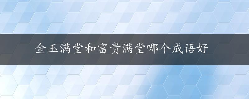 金玉满堂和富贵满堂哪个成语好