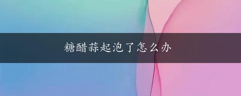 糖醋蒜起泡了怎么办