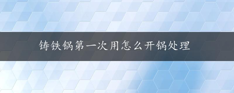 铸铁锅第一次用怎么开锅处理