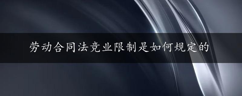 劳动合同法竞业限制是如何规定的