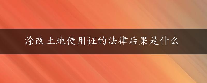 涂改土地使用证的法律后果是什么