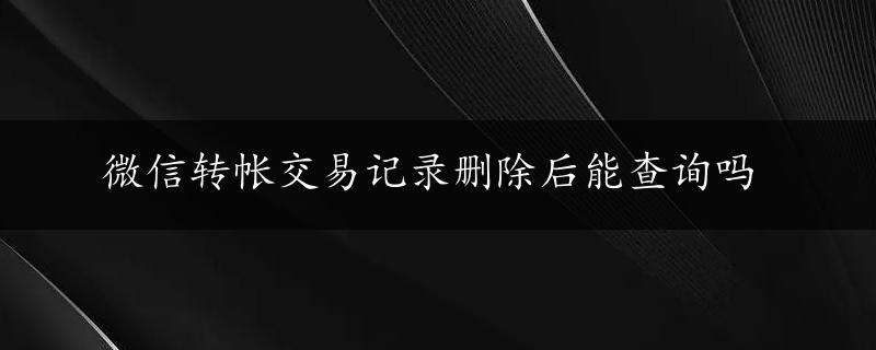 微信转帐交易记录删除后能查询吗