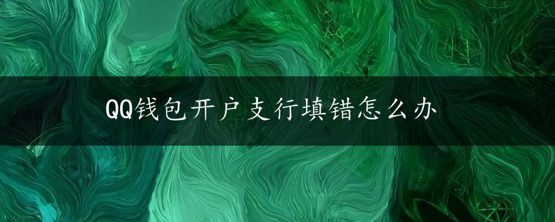 QQ钱包开户支行填错怎么办