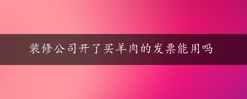 装修公司开了买羊肉的发票能用吗