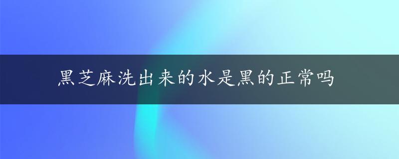 黑芝麻洗出来的水是黑的正常吗