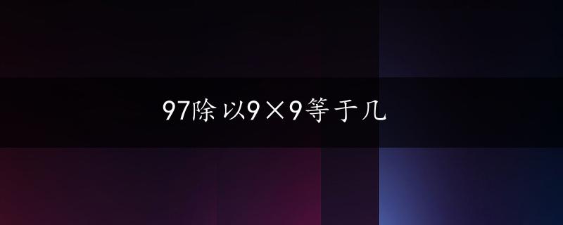 97除以9×9等于几