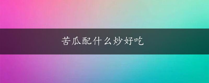 苦瓜配什么炒好吃