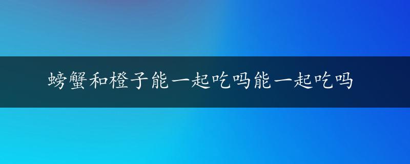 螃蟹和橙子能一起吃吗能一起吃吗