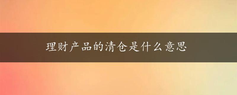 理财产品的清仓是什么意思