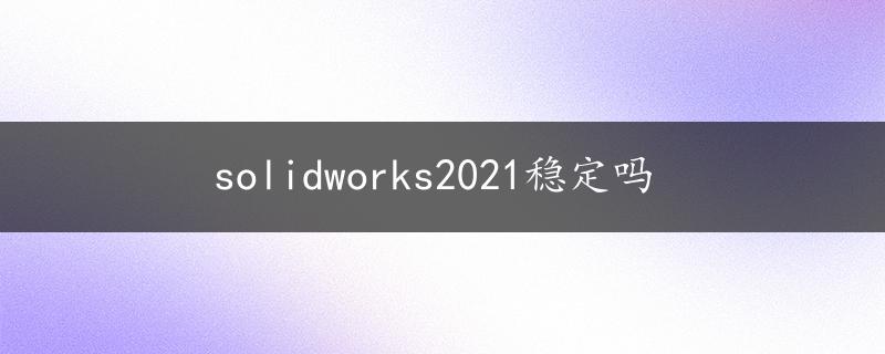 solidworks2021稳定吗