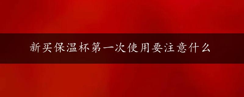 新买保温杯第一次使用要注意什么