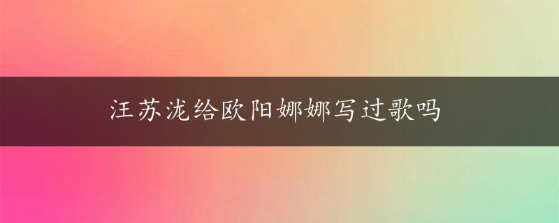 汪苏泷给欧阳娜娜写过歌吗