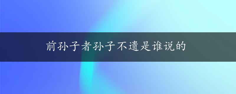 前孙子者孙子不遗是谁说的