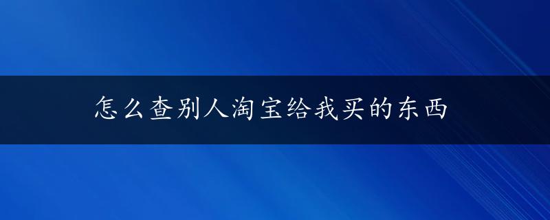 怎么查别人淘宝给我买的东西