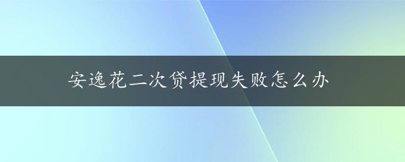 安逸花二次贷提现失败怎么办