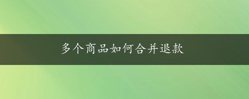 多个商品如何合并退款