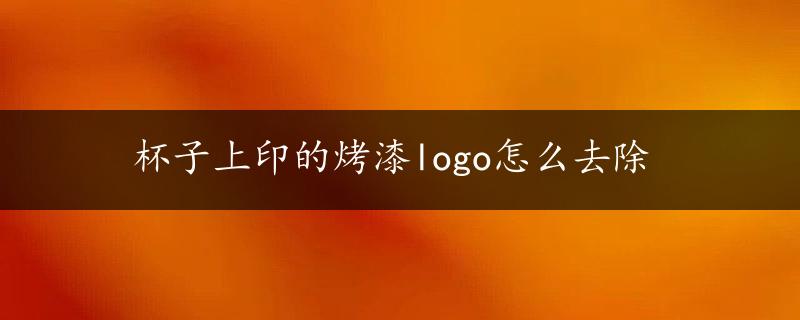 杯子上印的烤漆logo怎么去除