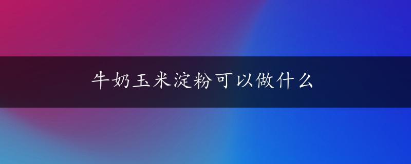 牛奶玉米淀粉可以做什么