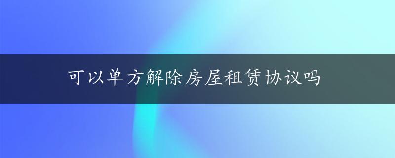 可以单方解除房屋租赁协议吗