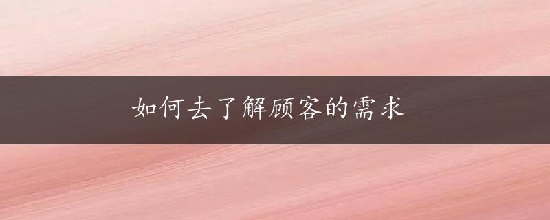 如何去了解顾客的需求