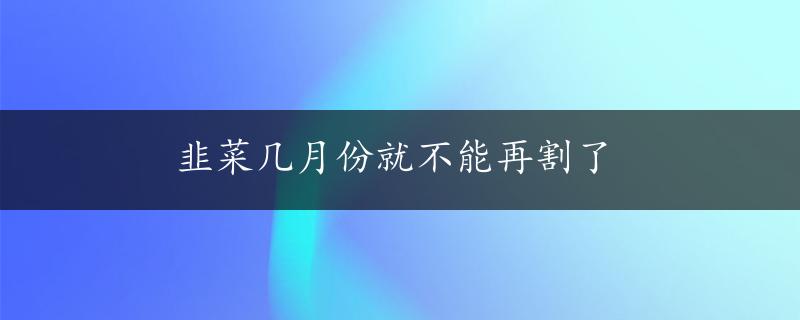 韭菜几月份就不能再割了